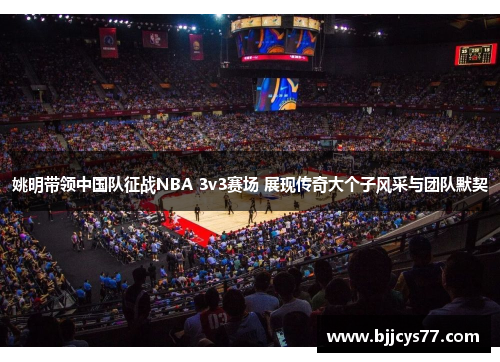 姚明带领中国队征战NBA 3v3赛场 展现传奇大个子风采与团队默契