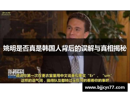 姚明是否真是韩国人背后的误解与真相揭秘