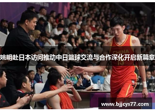 姚明赴日本访问推动中日篮球交流与合作深化开启新篇章