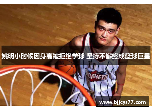 姚明小时候因身高被拒绝学球 坚持不懈终成篮球巨星
