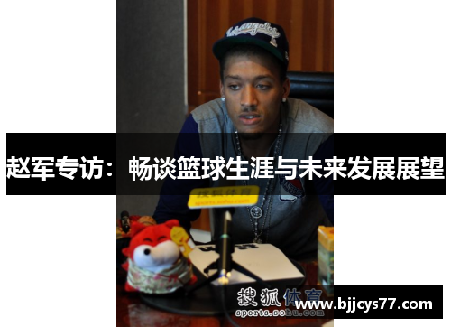 赵军专访：畅谈篮球生涯与未来发展展望
