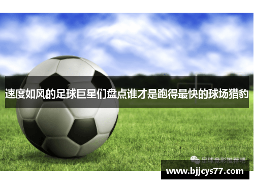 速度如风的足球巨星们盘点谁才是跑得最快的球场猎豹
