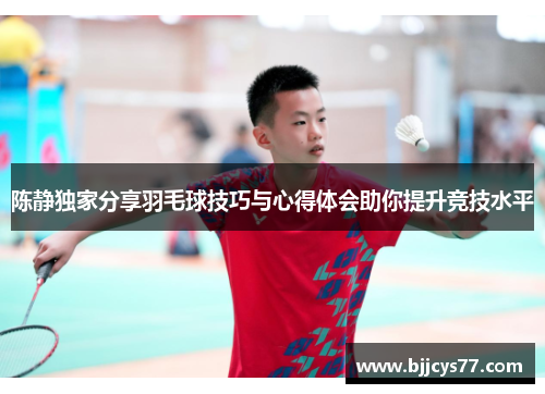 陈静独家分享羽毛球技巧与心得体会助你提升竞技水平