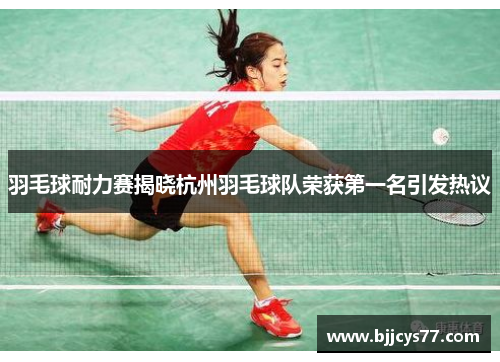 羽毛球耐力赛揭晓杭州羽毛球队荣获第一名引发热议