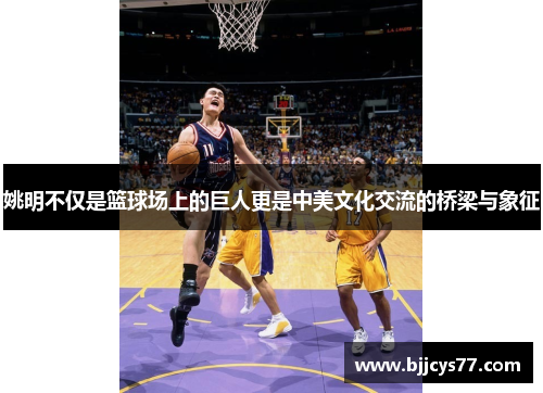 姚明不仅是篮球场上的巨人更是中美文化交流的桥梁与象征