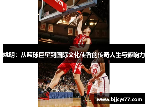 姚明：从篮球巨星到国际文化使者的传奇人生与影响力