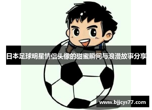 日本足球明星情侣头像的甜蜜瞬间与浪漫故事分享