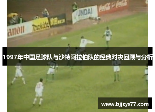 1997年中国足球队与沙特阿拉伯队的经典对决回顾与分析