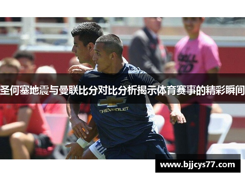 圣何塞地震与曼联比分对比分析揭示体育赛事的精彩瞬间