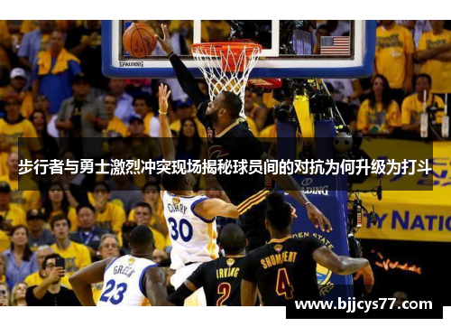 步行者与勇士激烈冲突现场揭秘球员间的对抗为何升级为打斗