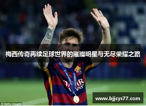 梅西传奇再续足球世界的璀璨明星与无尽荣耀之路